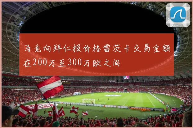 马竞向拜仁报价格雷茨卡交易金额在200万至300万欧之间