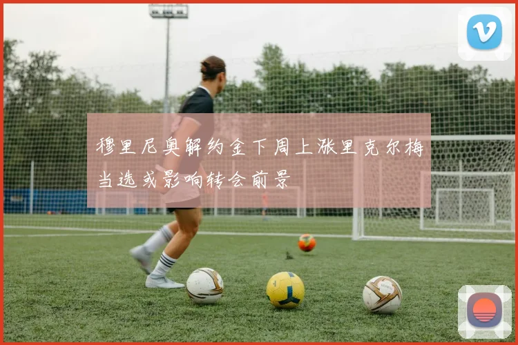 穆里尼奥解约金下周上涨里克尔梅当选或影响转会前景