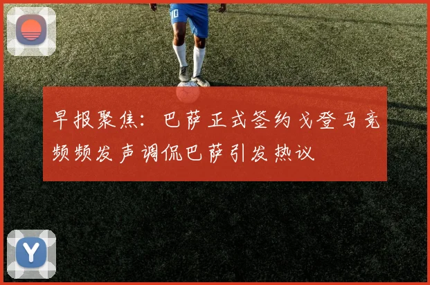 早报聚焦：巴萨正式签约戈登马竞频频发声调侃巴萨引发热议