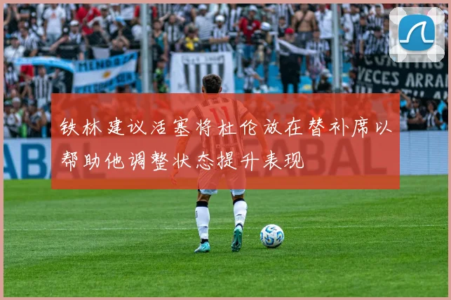 铁林建议活塞将杜伦放在替补席以帮助他调整状态提升表现