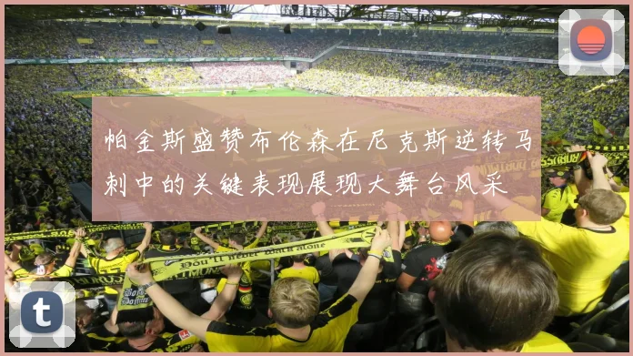 帕金斯盛赞布伦森在尼克斯逆转马刺中的关键表现展现大舞台风采