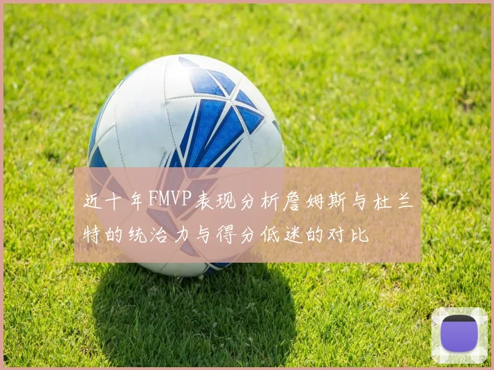 近十年FMVP表现分析詹姆斯与杜兰特的统治力与得分低迷的对比