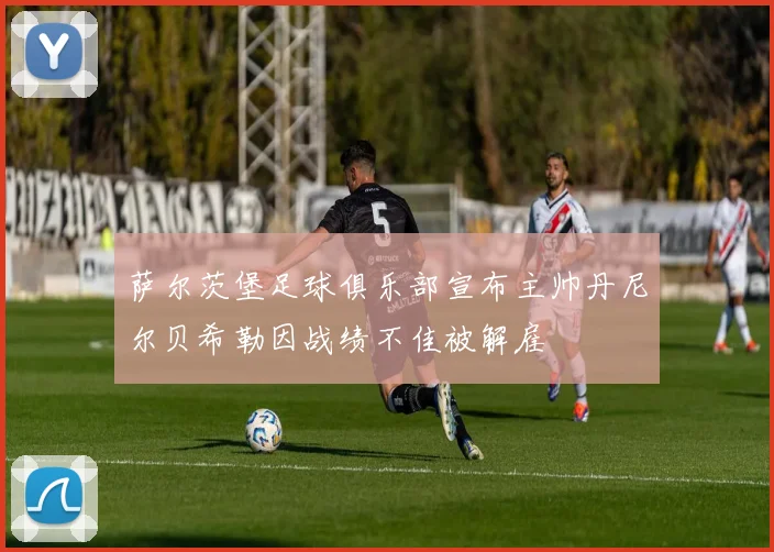 萨尔茨堡足球俱乐部宣布主帅丹尼尔贝希勒因战绩不佳被解雇