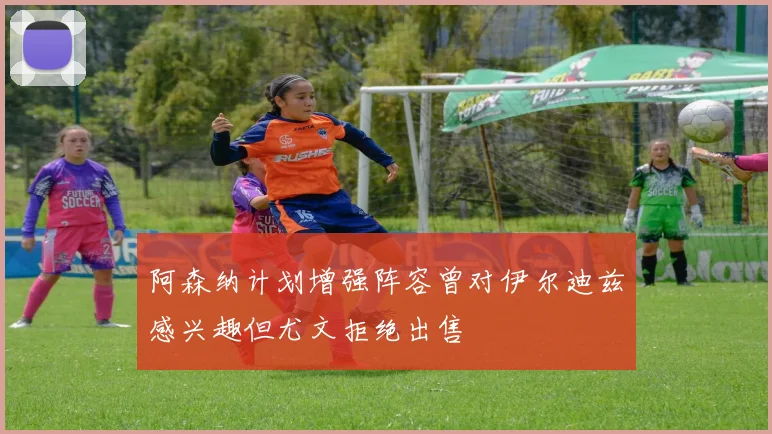 阿森纳计划增强阵容曾对伊尔迪兹感兴趣但尤文拒绝出售