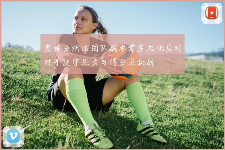詹俊分析法国队战术需多元化应对对手防守压力与得分点挑战
