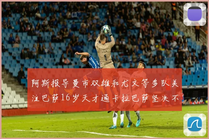 阿斯报导曼市双雄和尤文等多队关注巴萨16岁天才通卡拉巴萨坚决不放人