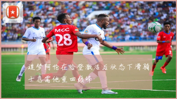 追梦阿伦在哈登激活后状态下滑骑士急需他重回巅峰