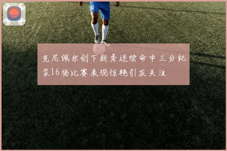 克尼佩尔创下新秀连续命中三分纪录16场比赛表现惊艳引发关注